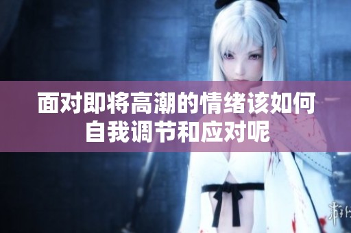 面对即将高潮的情绪该如何自我调节和应对呢
