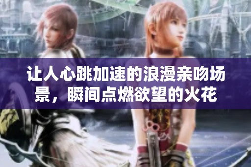 让人心跳加速的浪漫亲吻场景，瞬间点燃欲望的火花