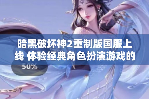 暗黑破坏神2重制版国服上线 体验经典角色扮演游戏的全新魅力