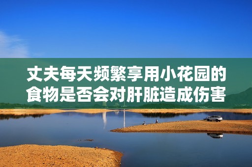 丈夫每天频繁享用小花园的食物是否会对肝脏造成伤害
