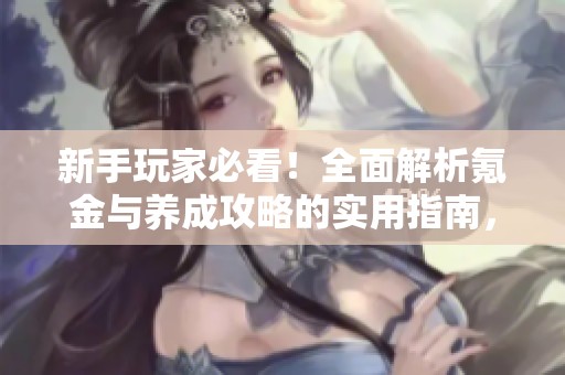 新手玩家必看！全面解析氪金与养成攻略的实用指南，助你轻松上手哔哩哔哩平台