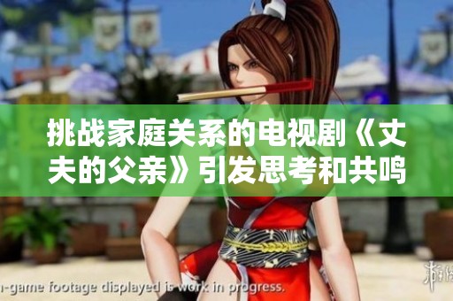 挑战家庭关系的电视剧《丈夫的父亲》引发思考和共鸣