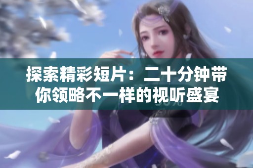 探索精彩短片：二十分钟带你领略不一样的视听盛宴