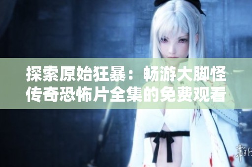 探索原始狂暴：畅游大脚怪传奇恐怖片全集的免费观看链接与资源分享