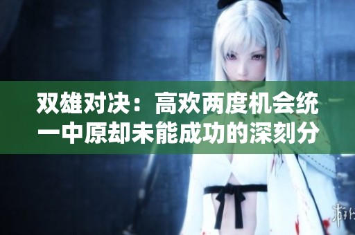 双雄对决：高欢两度机会统一中原却未能成功的深刻分析与反思
