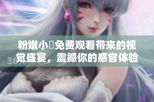 粉嫩小泬免费观看带来的视觉盛宴，震撼你的感官体验