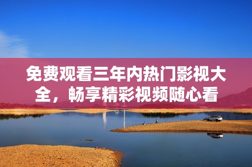 免费观看三年内热门影视大全，畅享精彩视频随心看