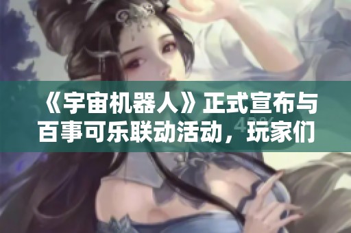 《宇宙机器人》正式宣布与百事可乐联动活动，玩家们准备好迎接新挑战了吗