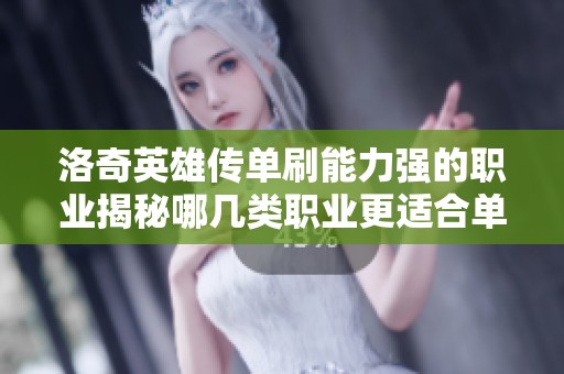 洛奇英雄传单刷能力强的职业揭秘哪几类职业更适合单人挑战内容分析