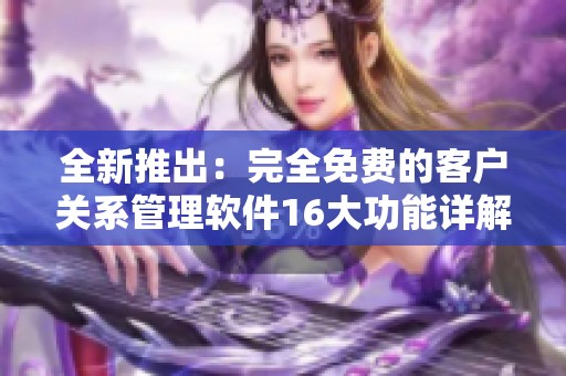 全新推出：完全免费的客户关系管理软件16大功能详解