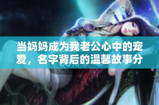 当妈妈成为我老公心中的宠爱，名字背后的温馨故事分享