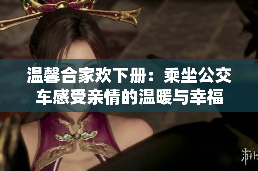 温馨合家欢下册：乘坐公交车感受亲情的温暖与幸福