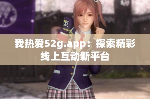 我热爱52g.app：探索精彩线上互动新平台