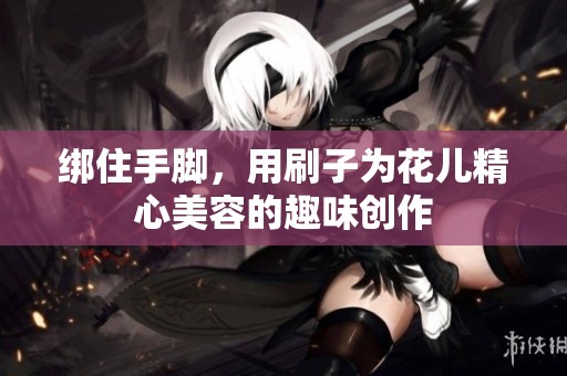 绑住手脚，用刷子为花儿精心美容的趣味创作