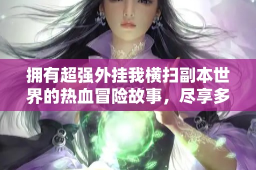 拥有超强外挂我横扫副本世界的热血冒险故事，尽享多人有声剧的精彩体验