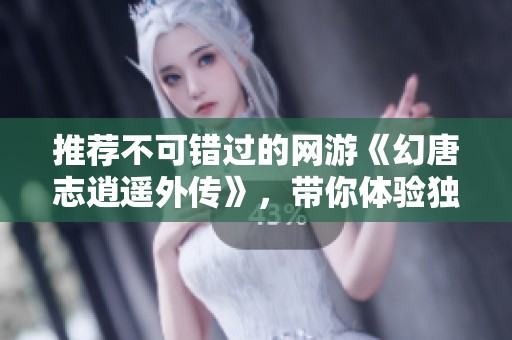 推荐不可错过的网游《幻唐志逍遥外传》，带你体验独特的奇幻冒险之旅