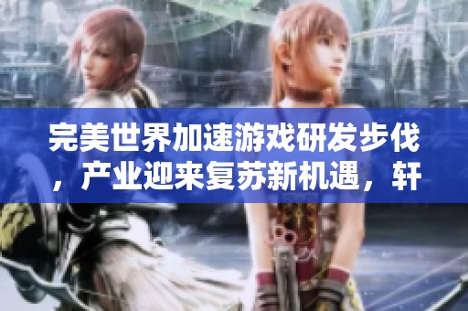 完美世界加速游戏研发步伐，产业迎来复苏新机遇，轩俊游戏网深度解析