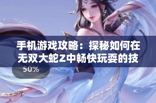 手机游戏攻略：探秘如何在无双大蛇Z中畅快玩耍的技巧与心得分享