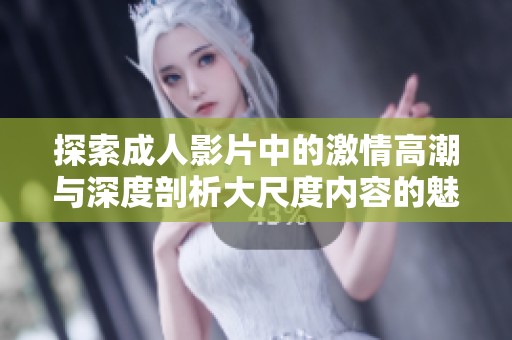 探索成人影片中的激情高潮与深度剖析大尺度内容的魅力与挑战