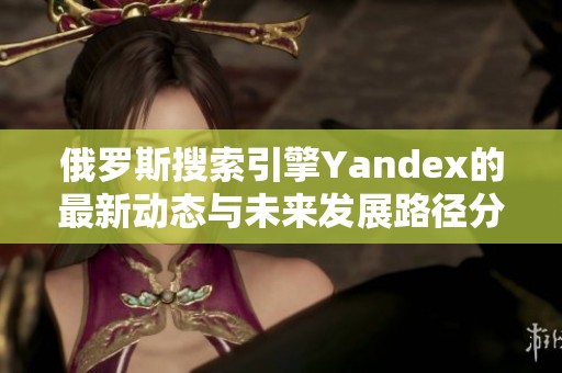 俄罗斯搜索引擎Yandex的最新动态与未来发展路径分析