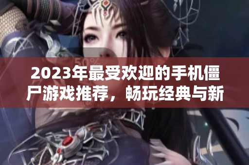 2023年最受欢迎的手机僵尸游戏推荐，畅玩经典与新作的最佳选择！