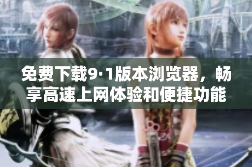 免费下载9·1版本浏览器，畅享高速上网体验和便捷功能