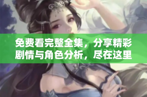 免费看完整全集，分享精彩剧情与角色分析，尽在这里！