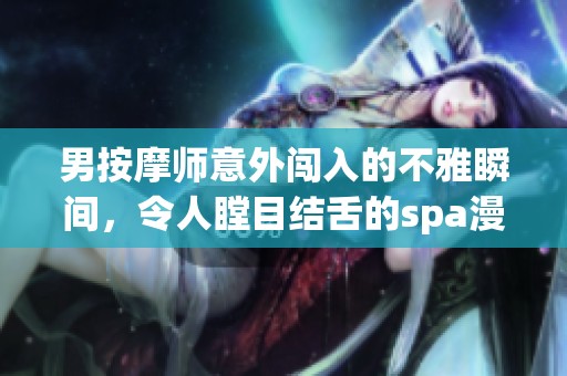 男按摩师意外闯入的不雅瞬间，令人瞠目结舌的spa漫画故事