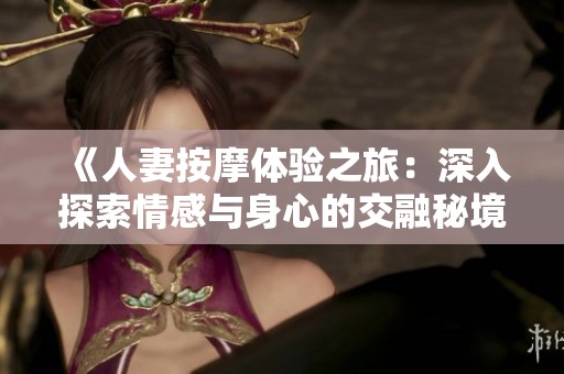 《人妻按摩体验之旅：深入探索情感与身心的交融秘境》
