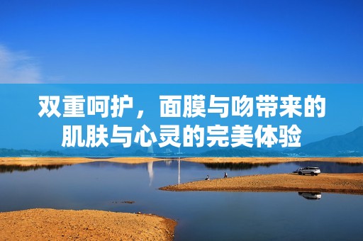 双重呵护，面膜与吻带来的肌肤与心灵的完美体验