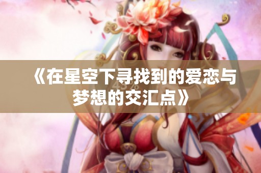 《在星空下寻找到的爱恋与梦想的交汇点》