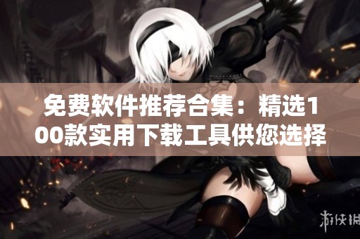 免费软件推荐合集：精选100款实用下载工具供您选择