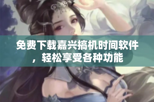 免费下载嘉兴搞机时间软件，轻松享受各种功能