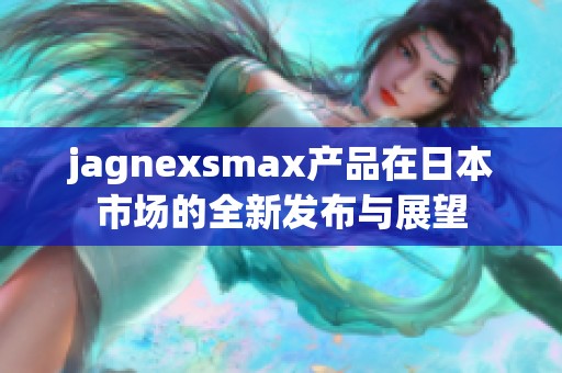 jagnexsmax产品在日本市场的全新发布与展望