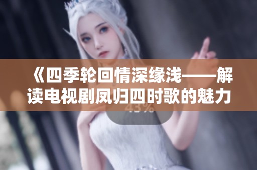 《四季轮回情深缘浅——解读电视剧凤归四时歌的魅力》