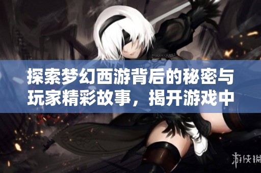 探索梦幻西游背后的秘密与玩家精彩故事，揭开游戏中的冷知识与奇遇旅程