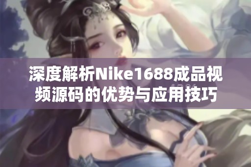 深度解析Nike1688成品视频源码的优势与应用技巧