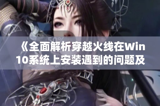 《全面解析穿越火线在Win10系统上安装遇到的问题及其解决方案》