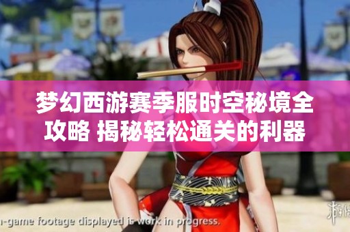 梦幻西游赛季服时空秘境全攻略 揭秘轻松通关的利器与策略分享