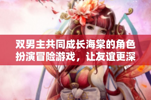 双男主共同成长海棠的角色扮演冒险游戏，让友谊更深化