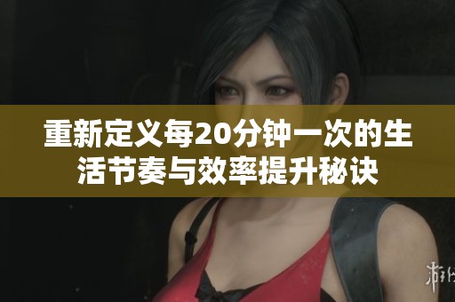 重新定义每20分钟一次的生活节奏与效率提升秘诀
