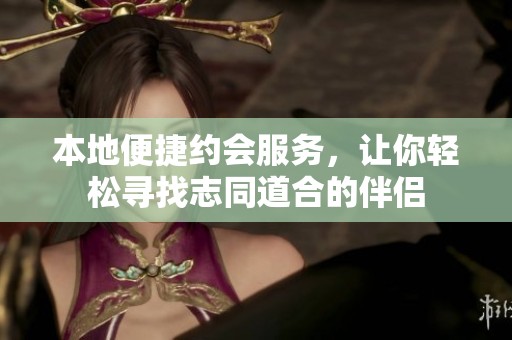 本地便捷约会服务，让你轻松寻找志同道合的伴侣