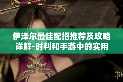 伊泽尔最佳配招推荐及攻略详解-时利和手游中的实用技巧分析