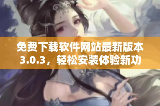 免费下载软件网站最新版本3.0.3，轻松安装体验新功能