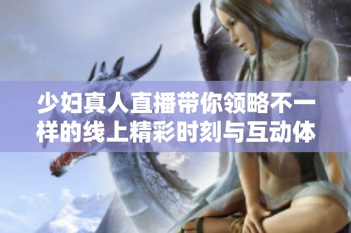 少妇真人直播带你领略不一样的线上精彩时刻与互动体验