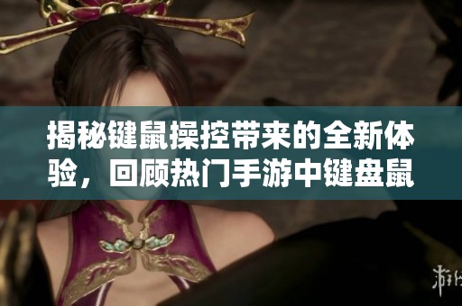 揭秘键鼠操控带来的全新体验，回顾热门手游中键盘鼠标的畅快游戏乐趣