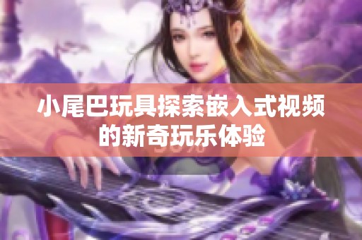 小尾巴玩具探索嵌入式视频的新奇玩乐体验