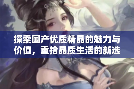 探索国产优质精品的魅力与价值，重拾品质生活的新选择