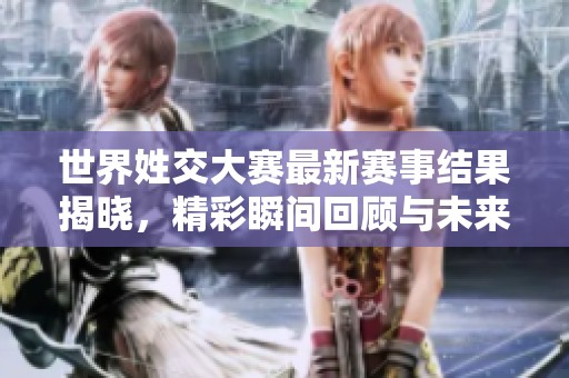 世界姓交大赛最新赛事结果揭晓，精彩瞬间回顾与未来展望