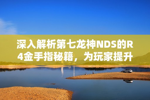 深入解析第七龙神NDS的R4金手指秘籍，为玩家提升游戏体验的最佳攻略总结